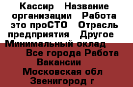 Кассир › Название организации ­ Работа-это проСТО › Отрасль предприятия ­ Другое › Минимальный оклад ­ 23 000 - Все города Работа » Вакансии   . Московская обл.,Звенигород г.